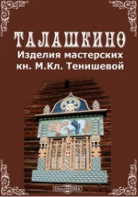 Талашкино : изделия мастерских княгини М. Кл. Тенишевой: научно-популярное издание
