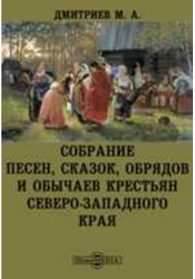 Собрание песен, сказок, обрядов и обычаев крестьян северо-западного края: художественная литература