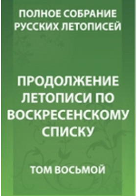 Полное собрание русских летописей: историко-документальная литература. Том 8. Продолжение летописи по Воскресенскому списку