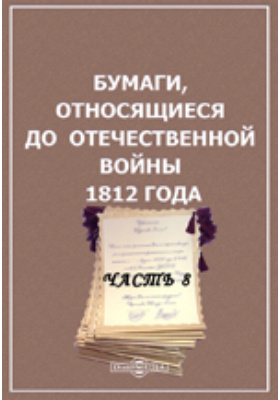 Бумаги, относящиеся до Отечественной войны 1812 года: историко-документальная литература, Ч. 8