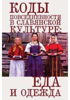 Коды повседневности в славянской культуре : еда и одежда: сборник научных трудов