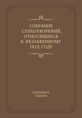 Собрание стихотворений, относящихся к незабвенному 1812 году : юбилейное издание: художественная литература