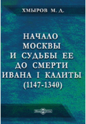 Начало Москвы и судьбы ее до смерти Ивана I Калиты (1147-1340): публицистика