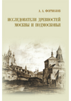 Исследователи древностей Москвы и Подмосковья: научно-популярное издание