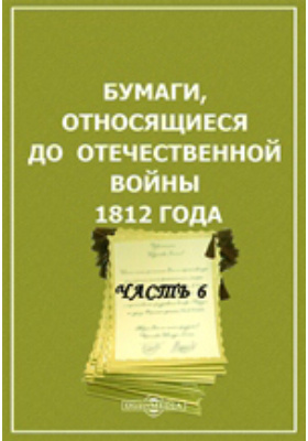 Бумаги, относящиеся до Отечественной войны 1812 года: историко-документальная литература, Ч. 6