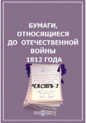 Бумаги, относящиеся до Отечественной войны 1812 года: историко-документальная литература, Ч. 5