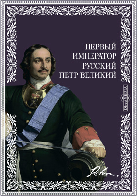 Первый император русский Петр Великий. Преобразователь России: научная литература