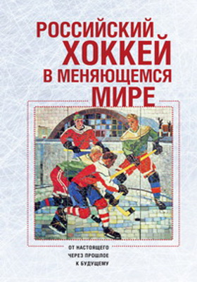 Российский хоккей в меняющемся мире : от настоящего через прошлое к будущему: монография