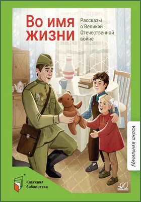 Во имя жизни : рассказы о Великой Отечественной войне: детская художественная литература
