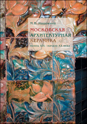 Московская архитектурная керамика : конец XIX – начало XX века: монография