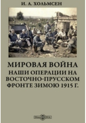 Мировая война. Наши операции на Восточно-Прусском фронте зимою 1915 г. : воспоминания: документально-художественная литература