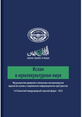 Ислам в мультикультурном мире : мусульманские движения и механизмы воспроизводства идеологии ислама в современном информационном пространстве: материалы конференций