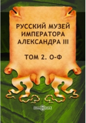 Русский музей императора Александра III: документально-художественная литература. Том 2. О-Ф