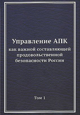 Управление АПК как важной составляющей продовольственной безопасности России: монография : в 2 томах. Том 1