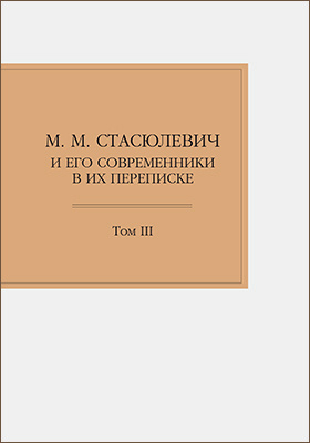 М. М. Стасюлевич и его современники в их переписке: документально-художественная литература. Том III