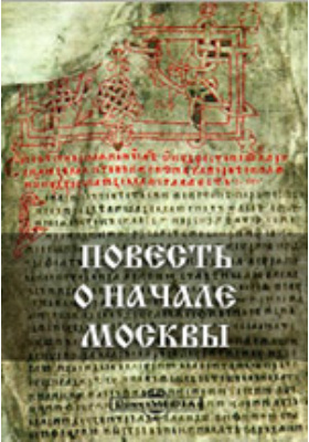 Повесть о начале Москвы : издание памятников древнерусской письменности: художественная литература