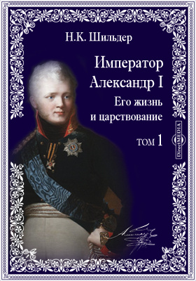 Император Александр Первый. Его жизнь и царствование: документально-художественная литература. Том 1