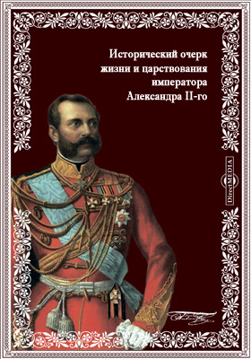 Исторический очерк жизни и царствования императора Александра II-го: публицистика
