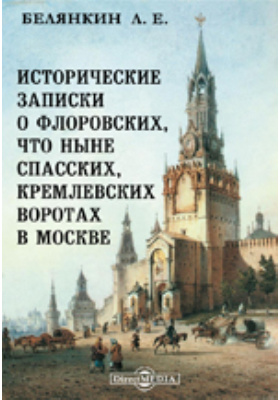 Исторические записки о Флоровских, что ныне Спасских, кремлевских воротах в Москве: документально-художественная литература