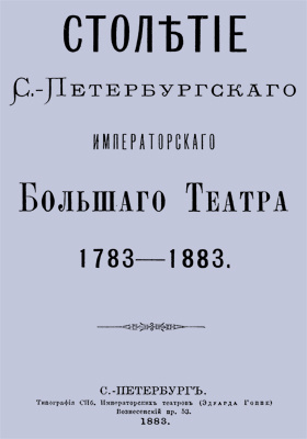 Столетие С.-Петербургского Императорского Большого театра. 1783-1883: научно-популярное издание