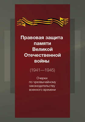Правовая защита памяти Великой Отечественной войны (1941—1945) : очерки по чрезвычайному законодательству военного времени: учебное пособие