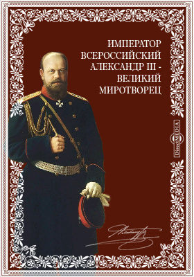 Император всероссийский Александр III - великий миротворец (1-го марта 1881 г. - 20 октября 1894 г.). Некролог: публицистика