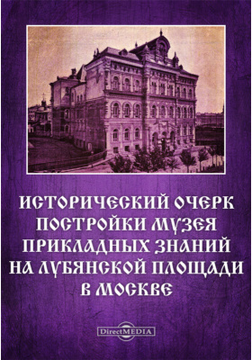 Исторический очерк постройки Музея Прикладных знаний на Лубянской площади в Москве: публицистика