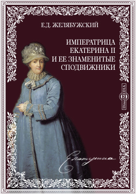 Императрица Екатерина II и ее знаменитые сподвижники: публицистика