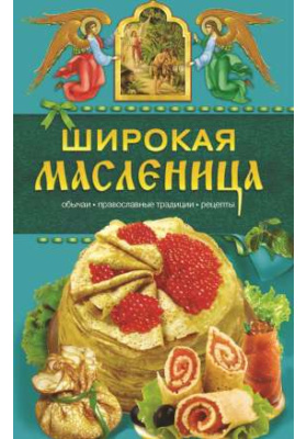 Широкая Масленица : обычаи, православные традиции, рецепты: научно-популярное издание