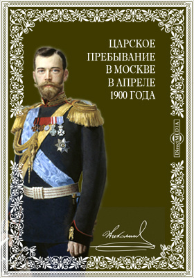 Царское пребывание в Москве в апреле 1900 года: публицистика
