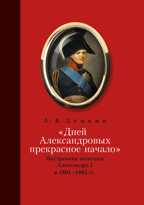«Дней Александровых прекрасное начало…» : внутренняя политика Александра I в 1801–1805 гг.: монография